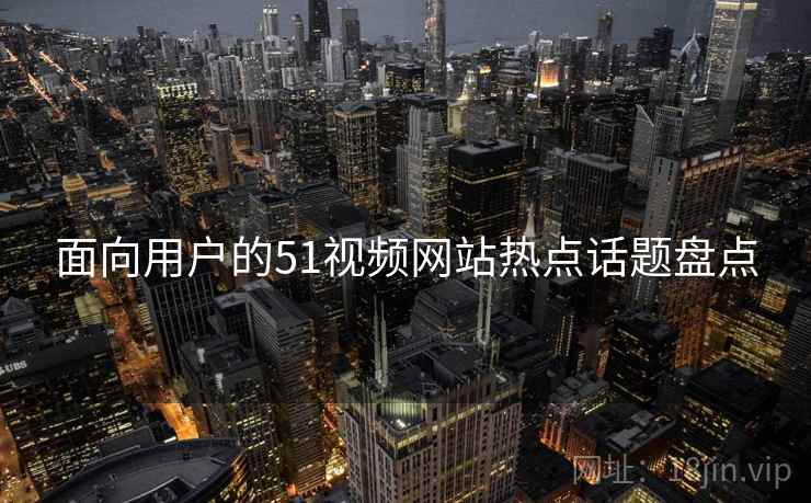 面向用户的51视频网站热点话题盘点