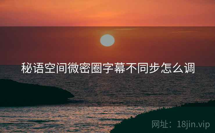 秘语空间微密圈字幕不同步怎么调 秘语空间微密圈字幕不同步怎么调