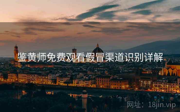 鉴黄师免费观看假冒渠道识别详解 鉴黄师免费观看假冒渠道识别详解