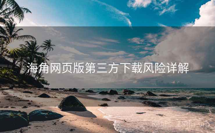 海角网页版第三方下载风险详解