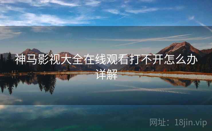 神马影视大全在线观看打不开怎么办详解