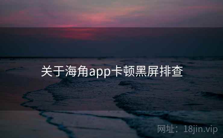 关于海角app卡顿黑屏排查