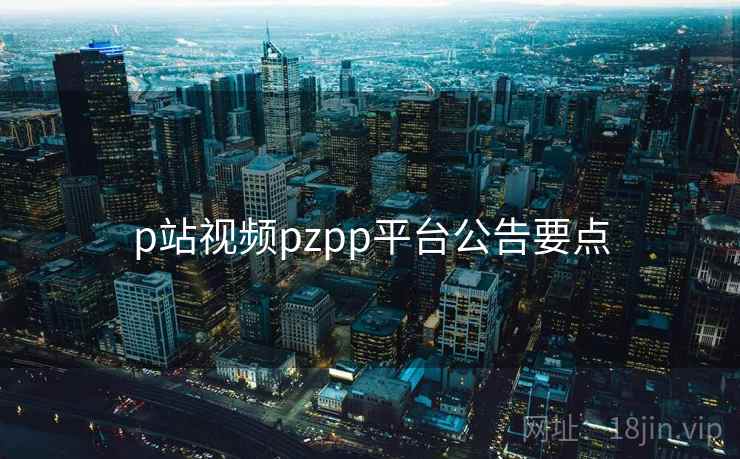p站视频pzpp平台公告要点
