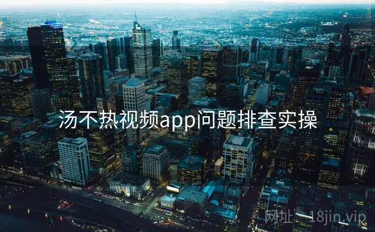 汤不热视频app问题排查实操