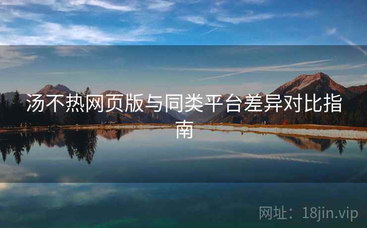 汤不热网页版与同类平台差异对比指南 汤不热网页版与同类平台差异对比指南
