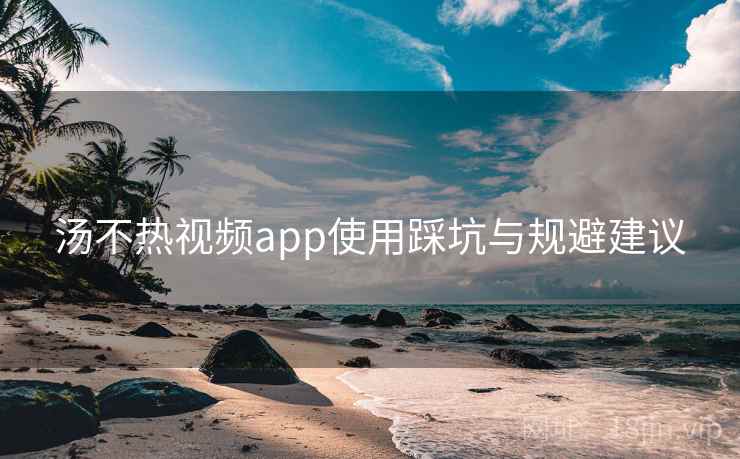 汤不热视频app使用踩坑与规避建议 汤不热视频app使用踩坑与规避建议