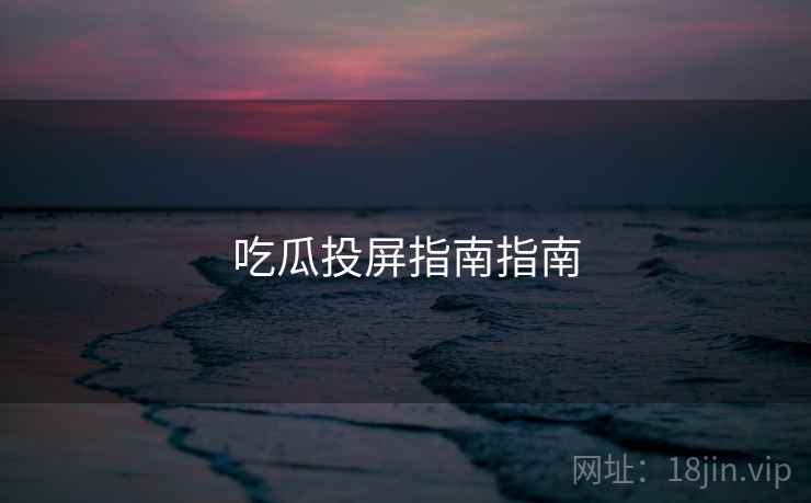 吃瓜投屏指南指南 吃瓜投屏指南指南