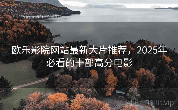 欧乐影院网站最新大片推荐,2025年必看的十部高分电影 欧乐影院网站最新大片推荐,2025年必看的十部高分电影