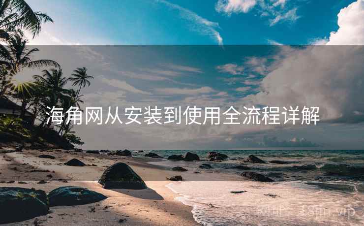 海角网从安装到使用全流程详解 海角网从安装到使用全流程详解